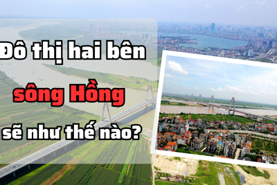 Hà Nội sẽ xây dựng đô thị hai bên sông Hồng như thế nào?