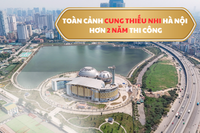 Toàn cảnh Cung thiếu nhi Hà Nội sau hơn 2 năm thi công