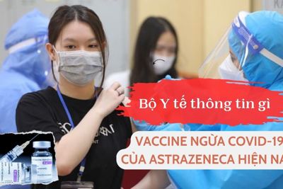 Bộ Y tế thông tin gì về vaccine ngừa Covid-19 của AstraZeneca hiện nay? 