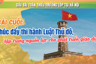 Bài cuối: Thúc đẩy thi hành Luật Thủ đô, tập trung nguồn lực cho giáo dục