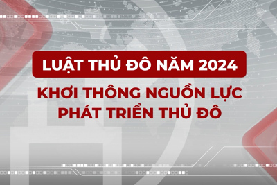 Luật Thủ đô năm 2024: Khơi thông nguồn lực phát triển thủ đô