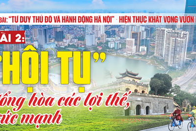 [“Tư duy Thủ đô và hành động Hà Nội” - hiện thực khát vọng vươn mình] Bài 2: “Hội tụ” tổng hòa các lợi thế, sức mạnh