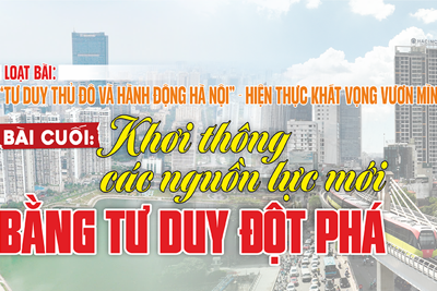 [“Tư duy Thủ đô và hành động Hà Nội” - hiện thực khát vọng vươn mình] Bài cuối: Khơi thông các nguồn lực mới bằng tư duy đột phá