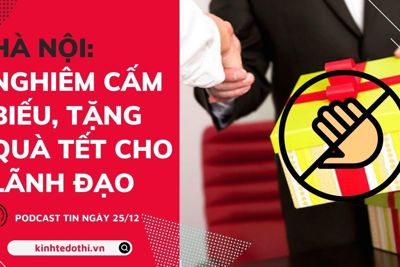 Điểm tin podcast 25/12/2022: Hà Nội: Nghiêm cấm biếu, tặng quà Tết cho lãnh đạo
