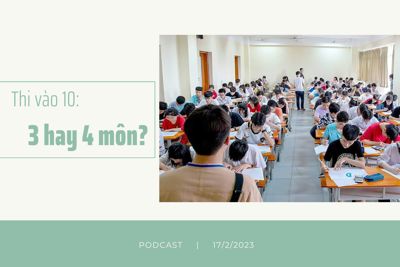 Podcast 17/2: Hà Nội cân nhắc tổ chức 3 hay 4 môn thi vào lớp 10