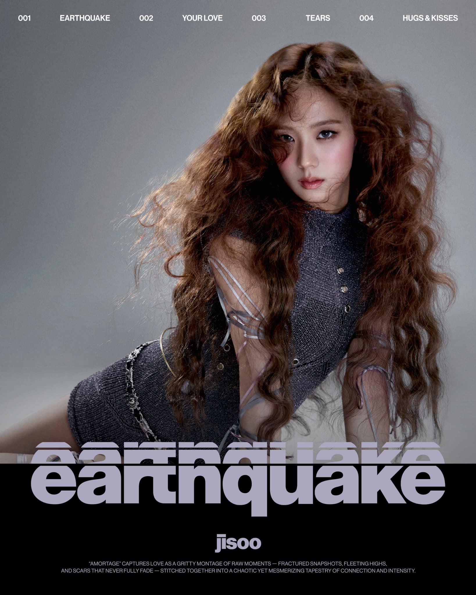 Jisoo gây "địa chấn" với mái tóc xù trong poster "Earthquake". Mini album "Amortage" gồm 4 ca khúc: Earthquake, Your love, Tears, Hugs&Kisses. “Amortage” là sản phẩm solo đầu tiên của Jisoo kể từ khi cô thành lập công ty riêng, đánh dấu bước tiến quan trọng trong sự nghiệp. Người hâm mộ trên toàn cầu đang vô cùng háo hức chờ đợi màn ra mắt solo đầy ấn tượng này của thành viên BlackPink. 